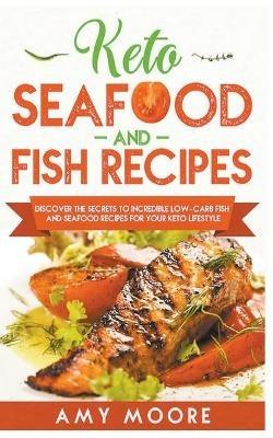 Keto Seafood and Fish Recipes Discover the Secrets to Incredible Low-Carb Fish and Seafood Recipes for Your Keto Lifestyle - Amy Moore - cover