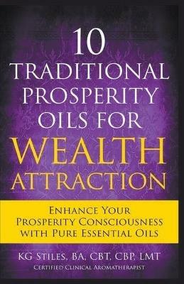 10 Traditional Prosperity Oils for Wealth Attraction Enhance Your Prosperity Consciousness with Pure Essential Oils - Kg Stiles - cover