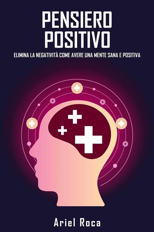 Il pensiero positivo elimina la negatività come avere una mente sana e positiva - Ariel Roca - ebook