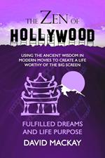 The Zen of Hollywood: Using the Ancient Wisdom in Modern Movies to Create a Life Worthy of the Big Screen. Fulfilled Dreams and Life Purpose.