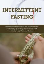 Intermittent Fasting: The Essential Beginners Guide to Lose Weight Sustainably By Fasting Intermittently with Healthy Meal Plan and Recipes
