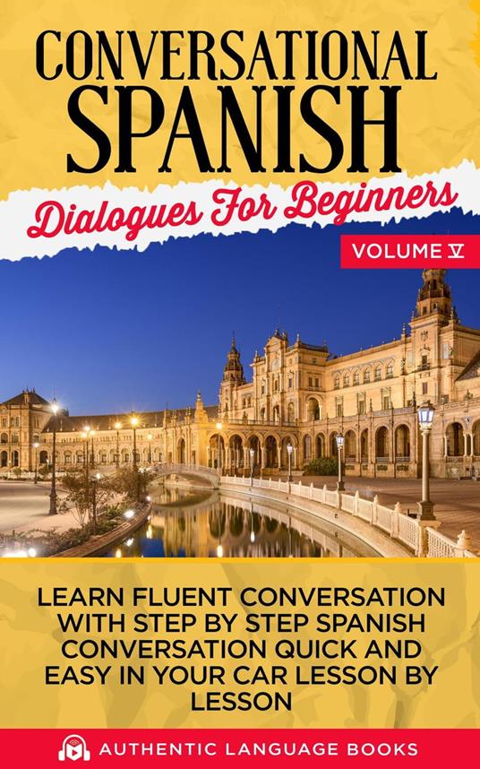 Conversational Spanish Dialogues for Beginners Volume V: Learn Fluent Conversations With Step By Step Spanish Conversations Quick And Easy In Your Car Lesson By Lesson