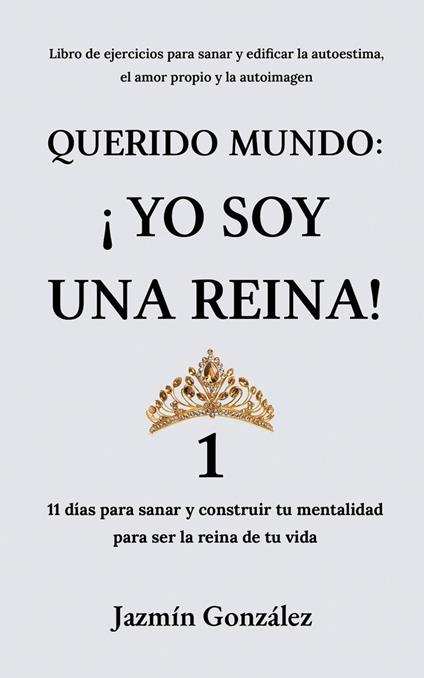 Querido Mundo: ¡Yo Soy una Reina! 1 - 11 días para sanar y construir tu mentalidad para ser la reina de tu vida.