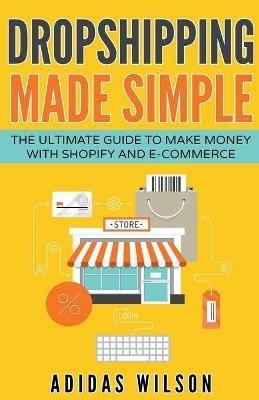 Dropshipping Made Simple - The Ultimate Guide To Make Money With Shopify And E-Commerce - Adidas Wilson - cover