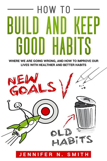How to Build and Keep Good Habits: Where we are Going Wrong, and How to Improve our Lives with Healthier and Better Habits