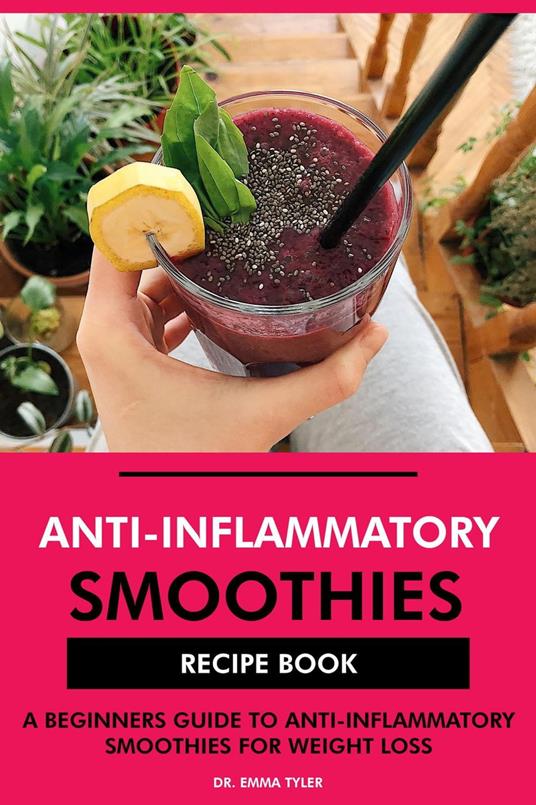 Anti-Inflammatory Smoothies Recipe Book: A Beginners Guide to Anti-Inflammatory Smoothies for Weight Loss