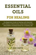 Essential Oils for Healing: The Beginners Guide to Healing with Essential Oil to Reduce Inflammation, Ease Stress & Anxiety, Sleep Better and Boost Brain for a Healthy Life