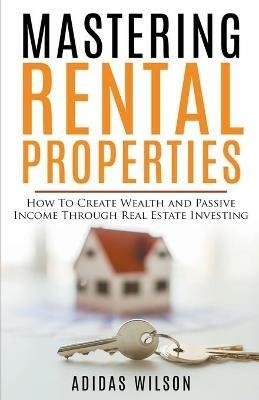 Mastering Rental Properties - How to Create Wealth and Passive Income Through Real Estate Investing - Adidas Wilson - cover