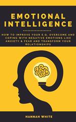 Emotional Intelligence: How to Improve Your E.q, Overcome and Coping with Negative Emotions like Anxiety and Fear and Transform Your Relationships