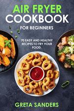 Air Fryer Cookbook for Beginners: 70 Easy and Healthy Recipes to Fry Your Food.
