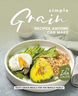 Simple Grain Recipes Anyone Can Make: Tasty Grain Meals for the Whole Family - Ida Smith - cover