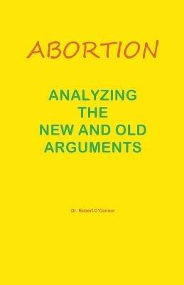 Abortion--Analyzing the New and Old Arguments - Robert O'Connor - cover