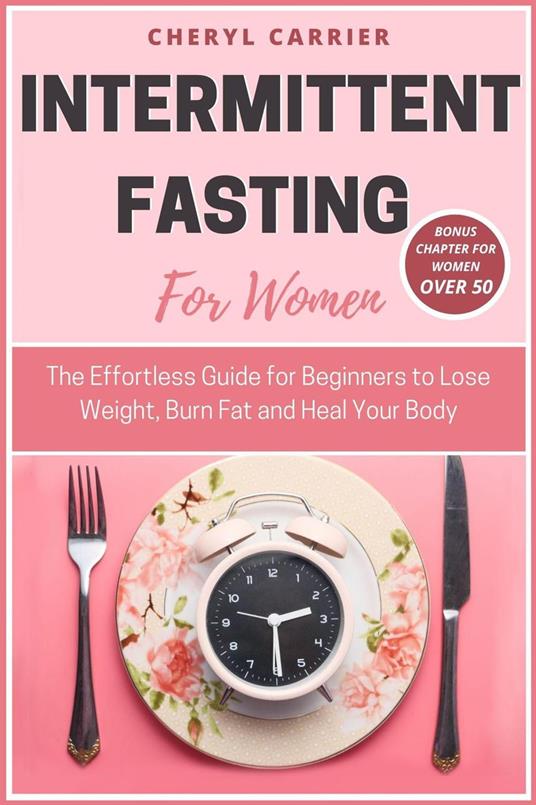 Intermittent Fasting For Women: The Effortless Guide for Beginners to Lose Weight, Burn Fat and Heal Your Body
