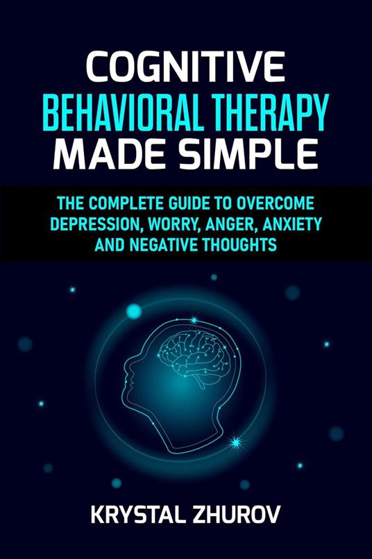 Cognitive Behavioral Therapy Made Simple: The Complete Guide to Overcome Depression, Worry, Anger, Anxiety and Negative Thoughts