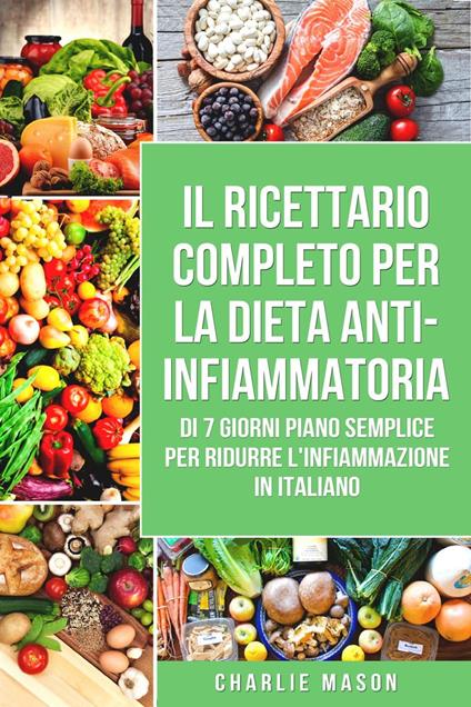 Il Ricettario Completo Per La Dieta Anti-infiammatoria Di 7 Giorni Piano Semplice Per Ridurre L'infiammazione (Italian Edition) - Charlie Mason - ebook