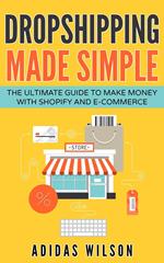 Dropshipping Made Simple - The Ultimate Guide To Make Money With Shopify And E-Commerce