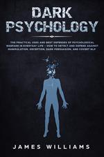 Dark Psychology: The Practical Uses and Best Defenses of Psychological Warfare in Everyday Life - How to Detect and Defend Against Manipulation, Deception, Dark Persuasion, and Covert NLP