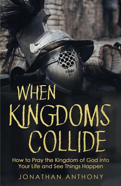 When Kingdoms Collide: How to Pray the Kingdom of God Into Your Life and see Things Happen