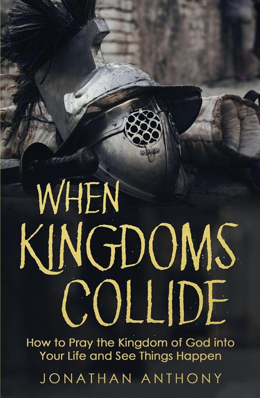 When Kingdoms Collide: How to Pray the Kingdom of God Into Your Life and see Things Happen