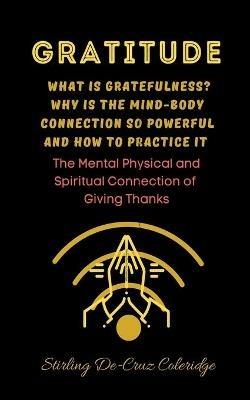 Gratitude: What Is Gratefulness? Why Is The Mind and Body Connection So Powerful and How To Practice It - Stirling de Cruz Coleridge - cover