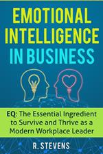 Emotional Intelligence in Business: EQ: The Essential Ingredient to Survive and Thrive as a Modern Workplace Leader