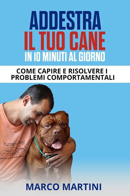 Addestra il tuo cane in 10 minuti al giorno: Come capire e risolvere i problemi comportamentali - Marco Martini - ebook