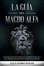 La Guía del Macho Alfa: Descubre cómo convertirte en un completo macho alfa para atraer y seducir mujeres con muy poco esfuerzo