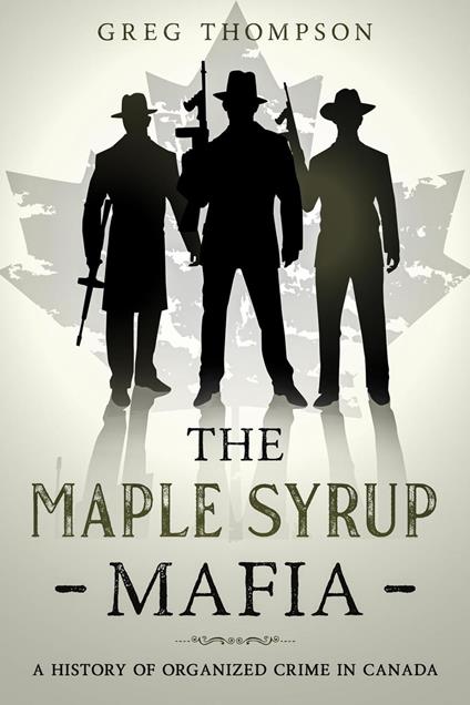 The Maple Syrup Mafia: A History of Organized Crime In Canada