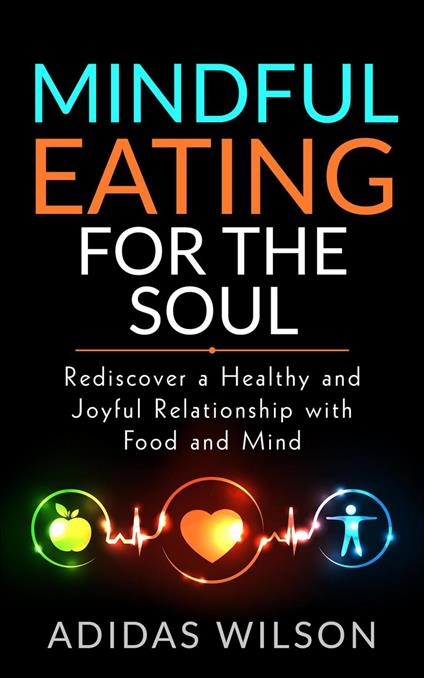 Mindful Eating For The Soul - Rediscover A Healthy And Joyful Relationship With Food And Mind