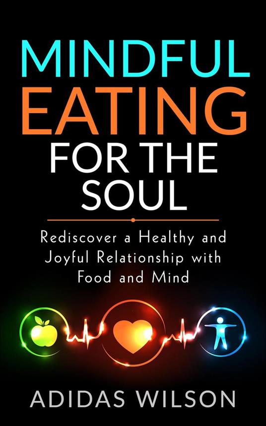 Mindful Eating For The Soul - Rediscover A Healthy And Joyful Relationship With Food And Mind