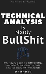 Technical Analysis: Is Mostly Bullshit - Why Flipping a Coin is a Better Strategy than Using Technical Analysis in the Financial, Stock, and Forex Markets