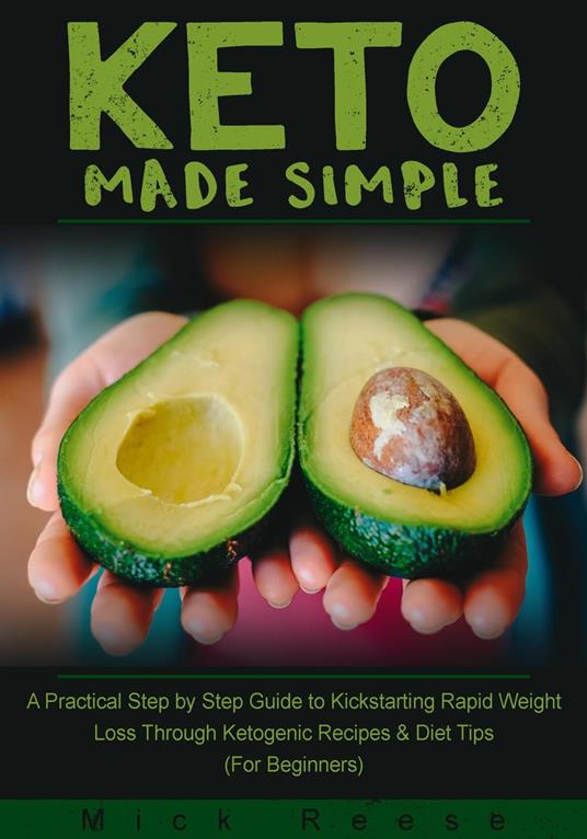 Keto Made Simple: A Practical Step by Step Guide to Kickstarting Rapid Weight Loss Through Ketogenic Recipes & Diet Tips (For Beginners)