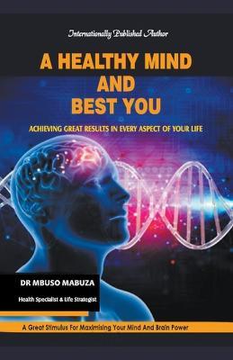 A Healthy Mind And Best You: Achieving Great Results in Every Aspect of Your Life - Mbuso Mabuza - cover