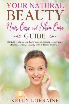 Your Natural Beauty Hair Care and Skin Care Guide: Best All-Natural Products in 2020, Simple Homemade Recipes, Natural Beauty Tips & Tricks and more - Kelly Lorraine - cover