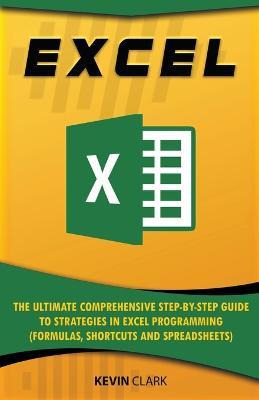 Excel: The Ultimate Comprehensive Step-by-Step Guide to Strategies in Excel Programming (Formulas, Shortcuts and Spreadsheets) - Kevin Clark - cover