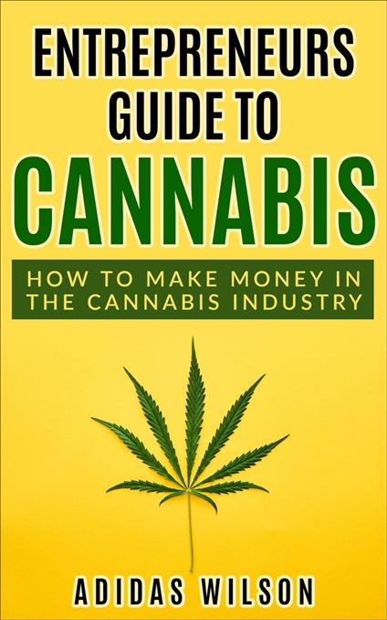 Entrepreneurs Guide To Cannabis - How To Make Money In The Cannabis Industry