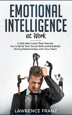Emotional Intelligence at Work: A Self-Help Guide That Teaches You to Build Your Social Skills and Establish Strong Relationships with Your Peers - Lawrence Franz - cover