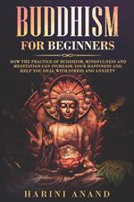 Buddhism for Beginners: How The Practice of Buddhism, Mindfulness and Meditation Can Increase Your Happiness and Help You Deal With Stress and Anxiety
