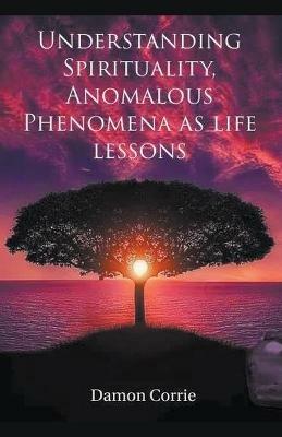 Understanding Spirituality, Anomalous Phenomena as life lessons - Damon Corrie - cover