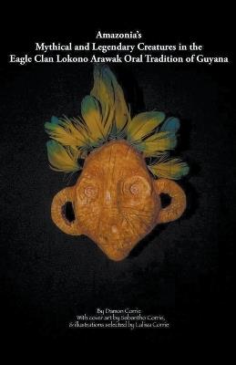 Amazonia's Mythical and Legendary Creatures in the Eagle Clan Lokono-Arawak Oral Tradition of Guyana - Damon Corrie - cover