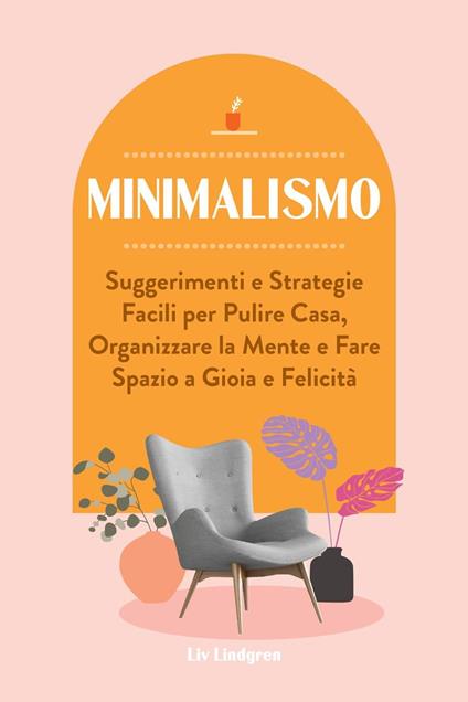 Minimalismo: Suggerimenti e Strategie Facili per Pulire Casa, Organizzare la Mente e Fare Spazio a Gioia e Felicità - Liv Lindgren - ebook