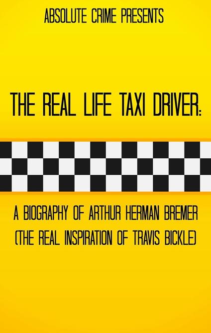 The Real Life Taxi Driver: A Biography of Arthur Herman Bremer (The Real Inspiration of Travis Bickle)