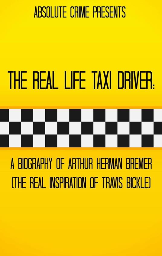 The Real Life Taxi Driver: A Biography of Arthur Herman Bremer (The Real Inspiration of Travis Bickle)