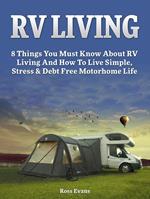 RV Living: Complete Guide For Beginners: 8 Things You Must Know About RV Living And How To Live Simple, Stress & Debt Free Motorhome Life