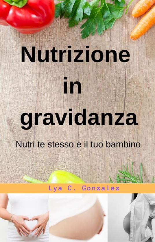 Nutrizione In gravidanza Nutri te stesso e il tuo bambino - LYA C. GONZALEZ,gustavo espinosa juarez - ebook
