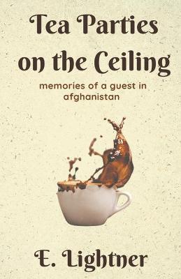Tea Parties on the Ceiling: Memories of a Guest in Afghanistan - E Lightner - cover