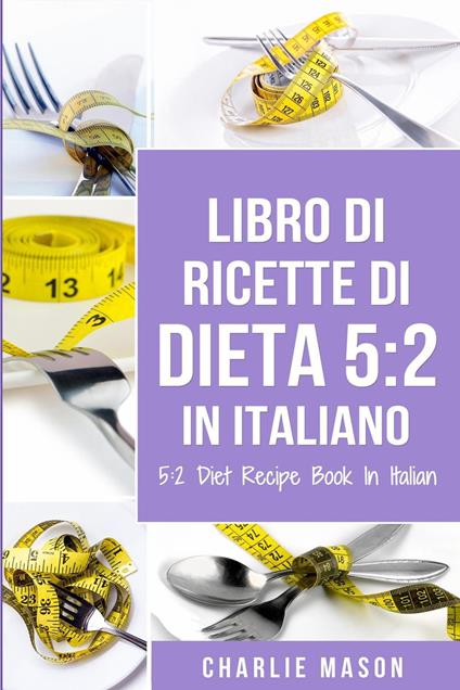 Libro Di Ricette Di Dieta 5:2 In Italiano/ 5:2 Diet Recipe Book In Italian - Charlie Mason - ebook