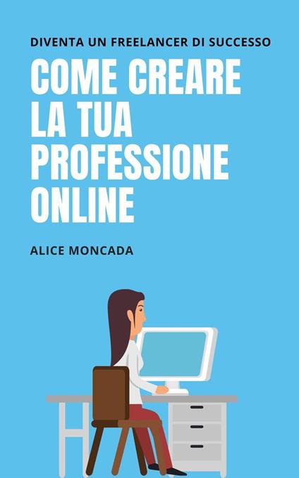 Diventa un freelancer di successo come creare la tua professione online - Alice Moncada - ebook