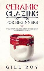 Ceramic Glazing for Beginners: What Every Ceramic Artist Should Know to Get Better Glazes