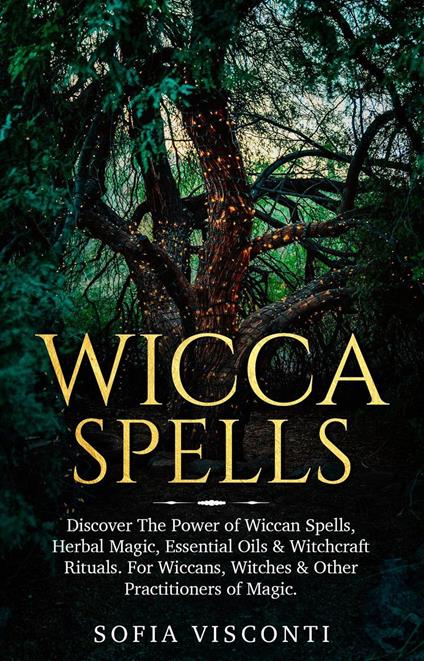 Wicca Spells: Discover The Power of Wiccan Spells, Herbal Magic, Essential Oils & Witchcraft Rituals. For Wiccans, Witches & Other Practitioners of Magic